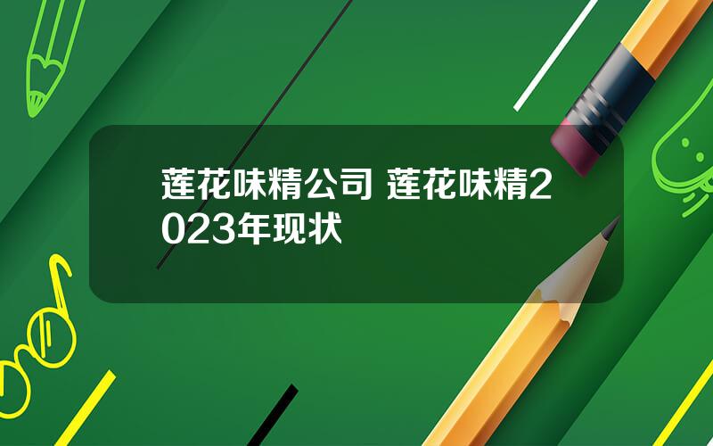 莲花味精公司 莲花味精2023年现状